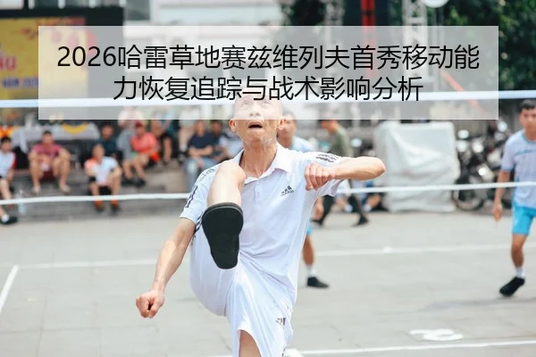 2026哈雷草地赛兹维列夫首秀移动能力恢复追踪与战术影响分析