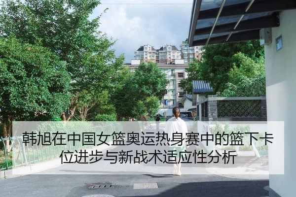 韩旭在中国女篮奥运热身赛中的篮下卡位进步与新战术适应性分析