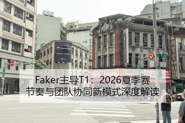 Faker主导T1：2026夏季赛节奏与团队协同新模式深度解读